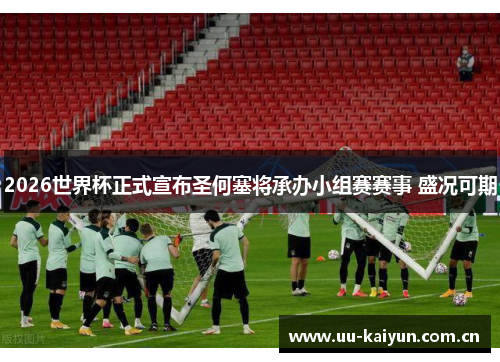 2026世界杯正式宣布圣何塞将承办小组赛赛事 盛况可期 2026世界杯正式宣布圣何塞将承办小组赛赛事 盛况可期