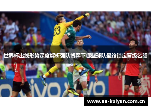 世界杯出线形势深度解析强队博弈下哪些球队最终锁定晋级名额 世界杯出线形势深度解析强队博弈下哪些球队最终锁定晋级名额