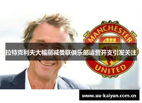 拉特克利夫大幅削减曼联俱乐部运营开支引发关注 拉特克利夫大幅削减曼联俱乐部运营开支引发关注
