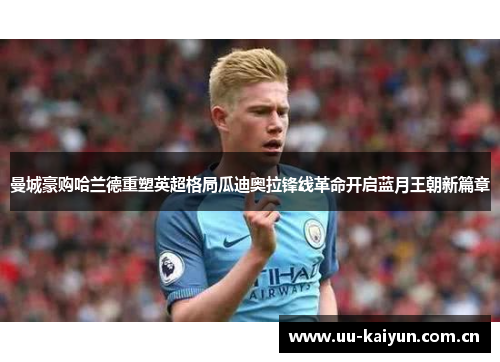 曼城豪购哈兰德重塑英超格局瓜迪奥拉锋线革命开启蓝月王朝新篇章 曼城豪购哈兰德重塑英超格局瓜迪奥拉锋线革命开启蓝月王朝新篇章