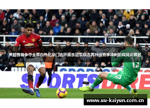 英超榜首争夺全面白热化豪门连环厮杀冠军悬念再升级赛季冲刺阶段风云骤起 英超榜首争夺全面白热化豪门连环厮杀冠军悬念再升级赛季冲刺阶段风云骤起