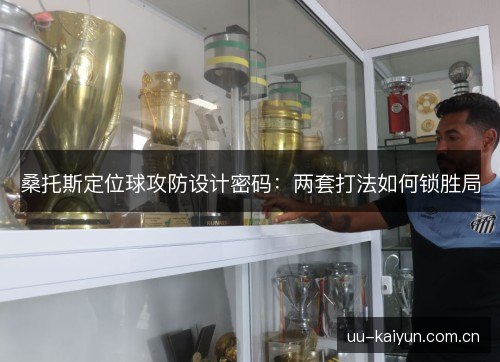 桑托斯定位球攻防设计密码：两套打法如何锁胜局