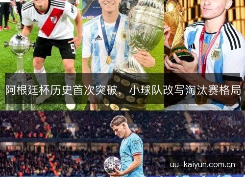 阿根廷杯历史首次突破,小球队改写淘汰赛格局 阿根廷杯历史首次突破,小球队改写淘汰赛格局