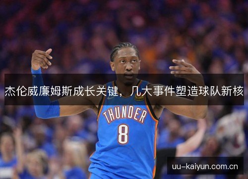 杰伦威廉姆斯成长关键，几大事件塑造球队新核