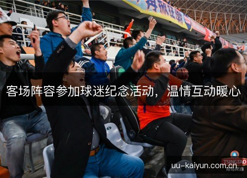 客场阵容参加球迷纪念活动，温情互动暖心
