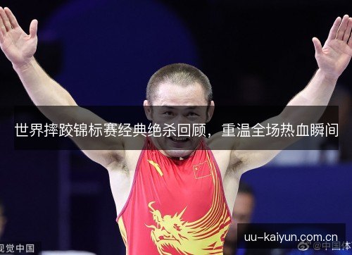 世界摔跤锦标赛经典绝杀回顾,重温全场热血瞬间 世界摔跤锦标赛经典绝杀回顾,重温全场热血瞬间