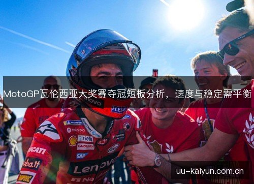 MotoGP瓦伦西亚大奖赛夺冠短板分析,速度与稳定需平衡 MotoGP瓦伦西亚大奖赛夺冠短板分析,速度与稳定需平衡