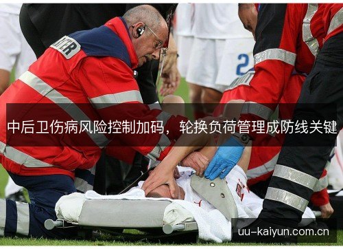 中后卫伤病风险控制加码，轮换负荷管理成防线关键