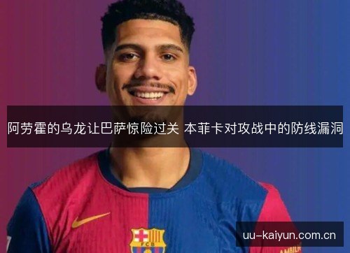 阿劳霍的乌龙让巴萨惊险过关 本菲卡对攻战中的防线漏洞 阿劳霍的乌龙让巴萨惊险过关 本菲卡对攻战中的防线漏洞